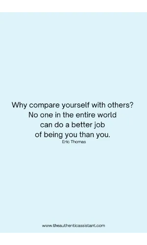 Stop comparing yourself with others. Why compare yourself with others? No one in the entire world can do a better job of being you than you.